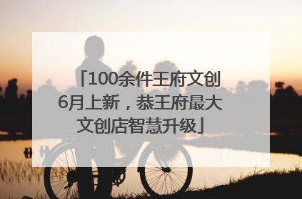 100余件王府文创6月上新，恭王府最大文创店智慧升级